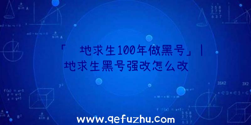 「绝地求生100年做黑号」|绝地求生黑号强改怎么改